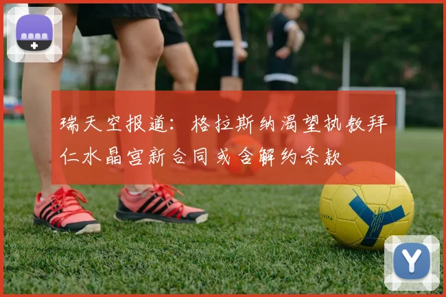 瑞天空报道：格拉斯纳渴望执教拜仁水晶宫新合同或含解约条款