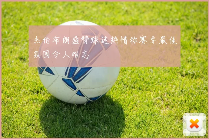 杰伦布朗盛赞球迷热情称赛季最佳氛围令人难忘