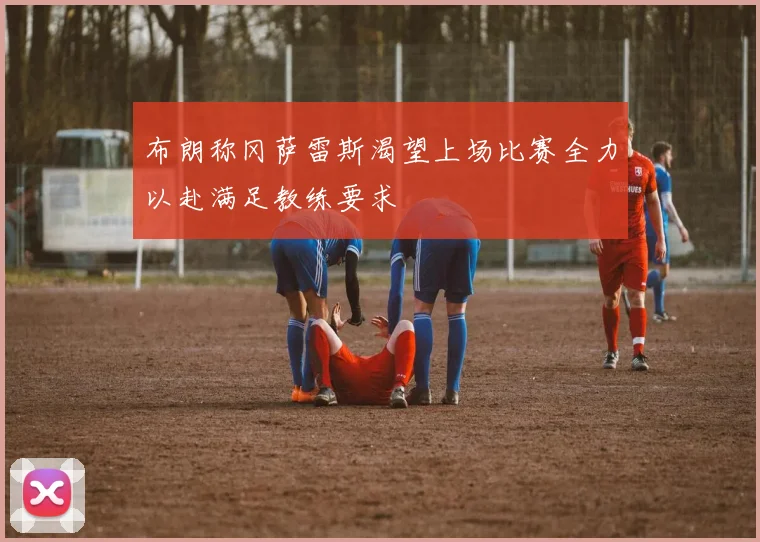 布朗称冈萨雷斯渴望上场比赛全力以赴满足教练要求