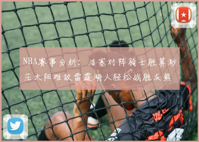 NBA赛事分析：活塞对阵骑士胜算渺茫太阳难敌雷霆湖人轻松战胜灰熊