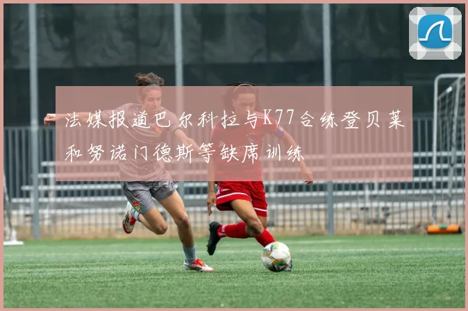 法媒报道巴尔科拉与K77合练登贝莱和努诺门德斯等缺席训练