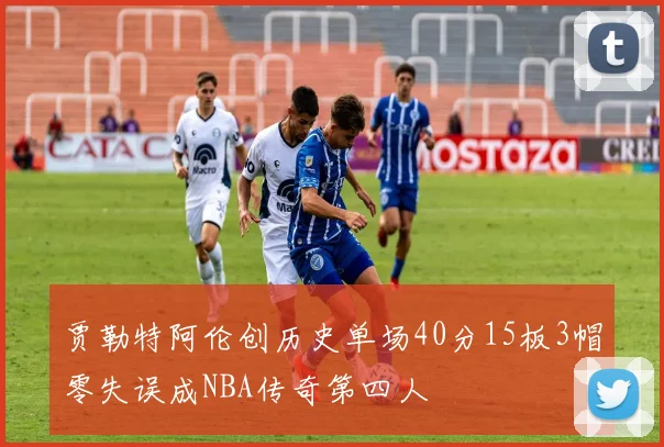 贾勒特阿伦创历史单场40分15板3帽零失误成NBA传奇第四人