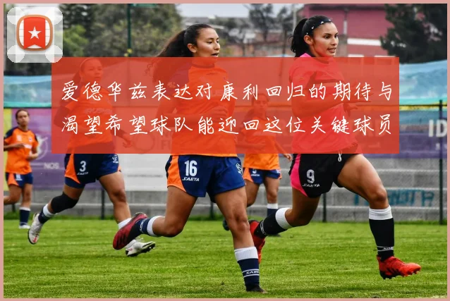 爱德华兹表达对康利回归的期待与渴望希望球队能迎回这位关键球员