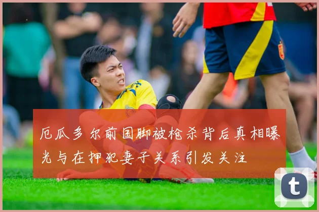 厄瓜多尔前国脚被枪杀背后真相曝光与在押犯妻子关系引发关注