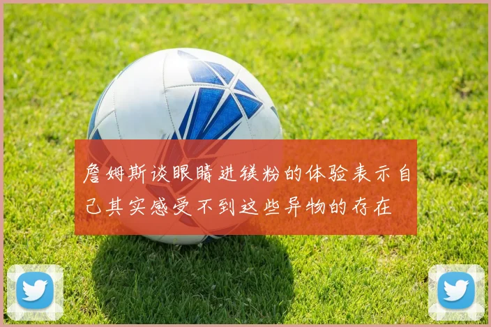 詹姆斯谈眼睛进镁粉的体验表示自己其实感受不到这些异物的存在