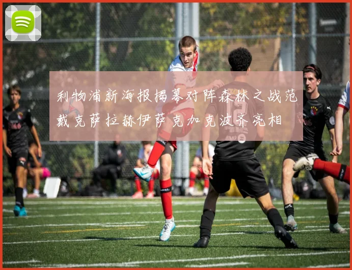 利物浦新海报揭幕对阵森林之战范戴克萨拉赫伊萨克加克波齐亮相