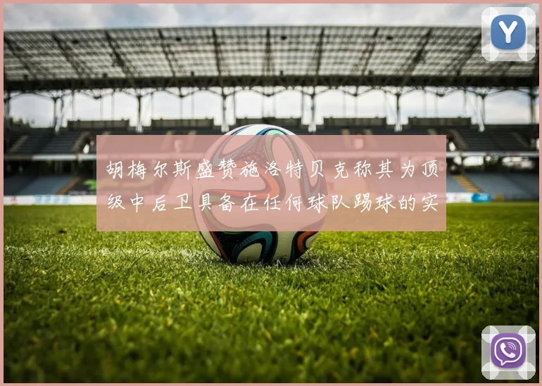胡梅尔斯盛赞施洛特贝克称其为顶级中后卫具备在任何球队踢球的实力