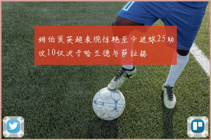 姆伯莫英超表现惊艳至今进球25助攻10仅次于哈兰德与萨拉赫