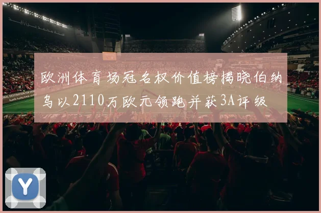 欧洲体育场冠名权价值榜揭晓伯纳乌以2110万欧元领跑并获3A评级