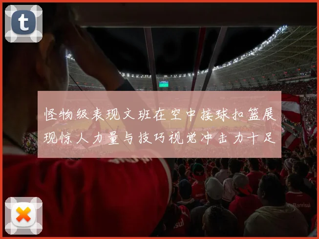 怪物级表现文班在空中接球扣篮展现惊人力量与技巧视觉冲击力十足