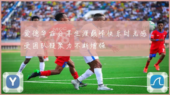 爱德华兹分享生涯巅峰快乐时光感受团队凝聚力不断增强