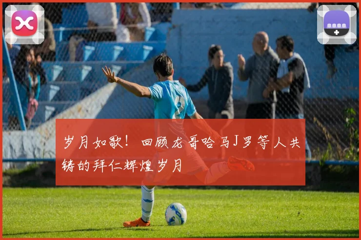 岁月如歌！回顾龙哥哈马J罗等人共铸的拜仁辉煌岁月