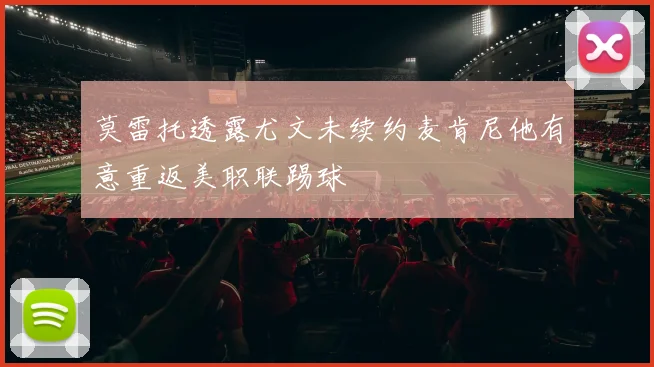 莫雷托透露尤文未续约麦肯尼他有意重返美职联踢球