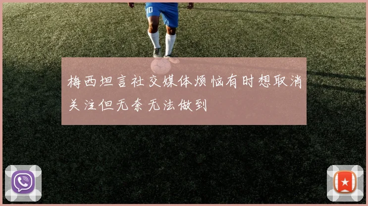 梅西坦言社交媒体烦恼有时想取消关注但无奈无法做到