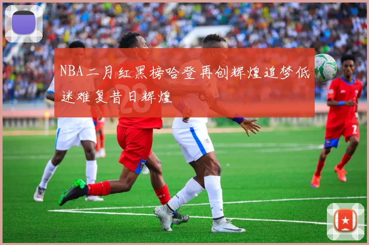 NBA二月红黑榜哈登再创辉煌追梦低迷难复昔日辉煌
