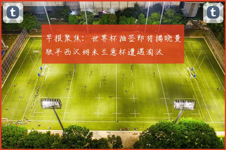 早报聚焦：世界杯抽签即将揭晓曼联平西汉姆米兰意杯遭遇淘汰