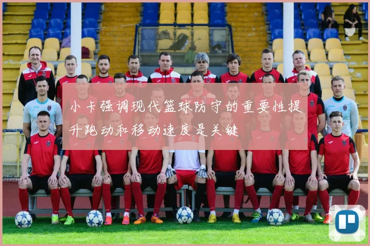 小卡强调现代篮球防守的重要性提升跑动和移动速度是关键