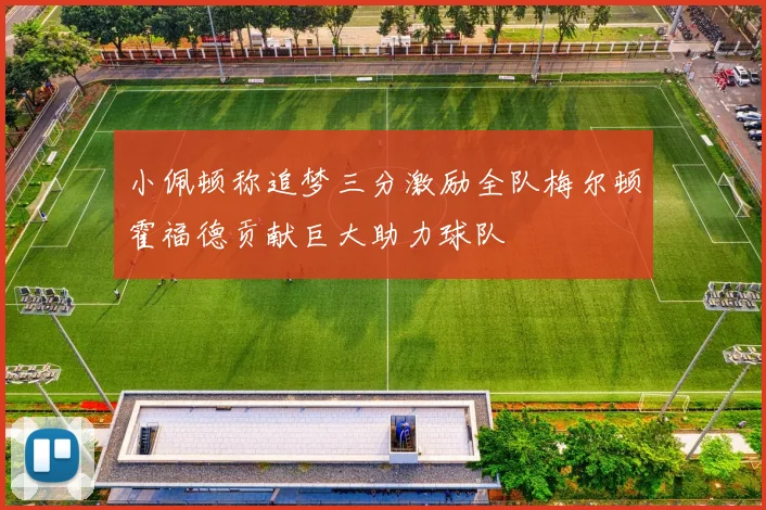 小佩顿称追梦三分激励全队梅尔顿霍福德贡献巨大助力球队