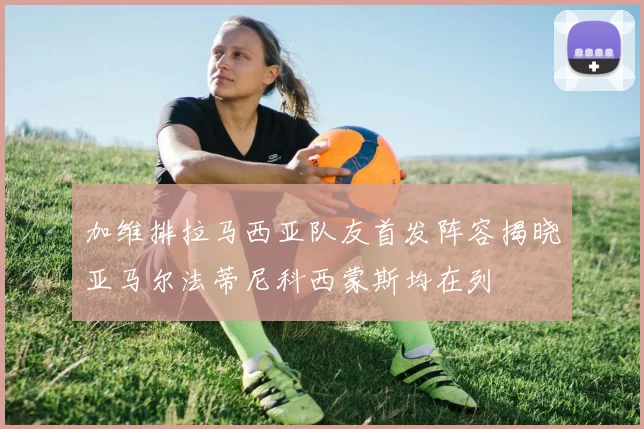 加维排拉马西亚队友首发阵容揭晓亚马尔法蒂尼科西蒙斯均在列
