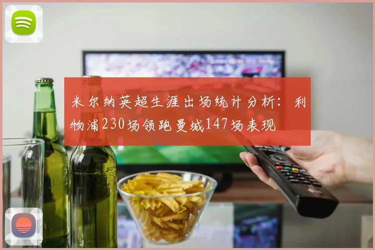 米尔纳英超生涯出场统计分析：利物浦230场领跑曼城147场表现