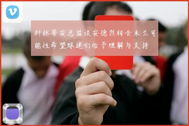 科林蒂安总监谈安德烈转会米兰可能性希望球迷们给予理解与支持