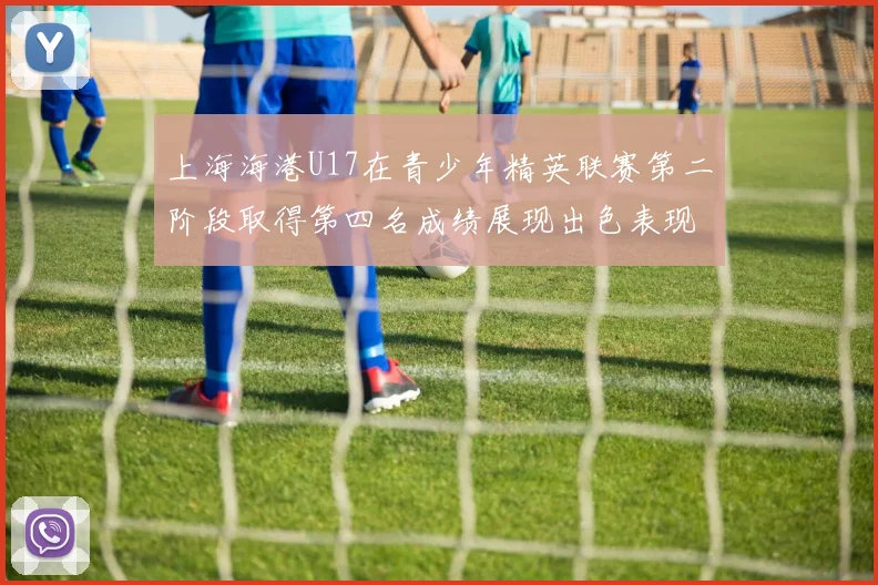 上海海港U17在青少年精英联赛第二阶段取得第四名成绩展现出色表现