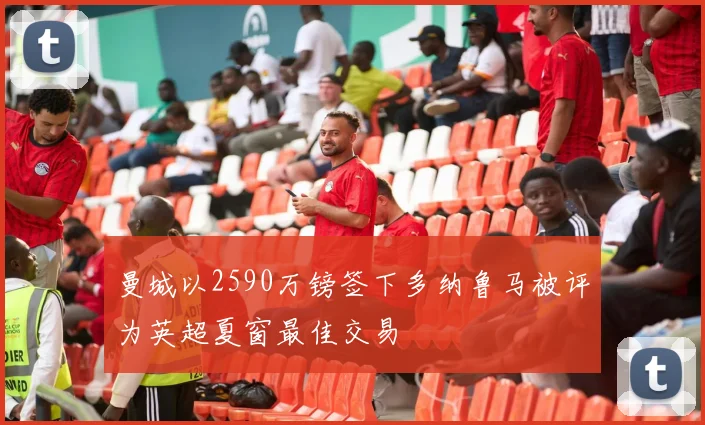 曼城以2590万镑签下多纳鲁马被评为英超夏窗最佳交易