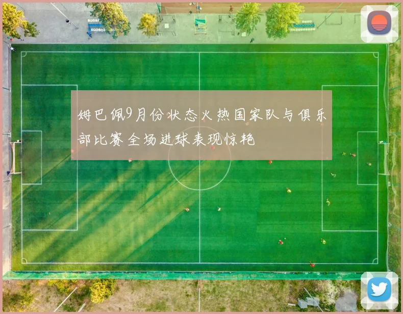 姆巴佩9月份状态火热国家队与俱乐部比赛全场进球表现惊艳