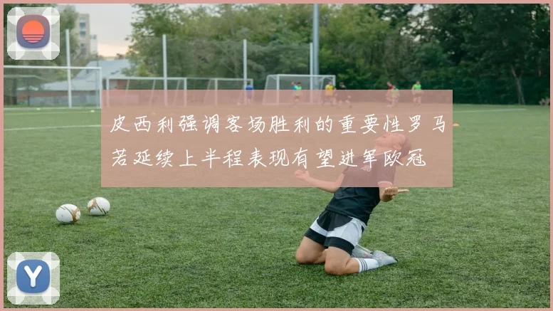 皮西利强调客场胜利的重要性罗马若延续上半程表现有望进军欧冠