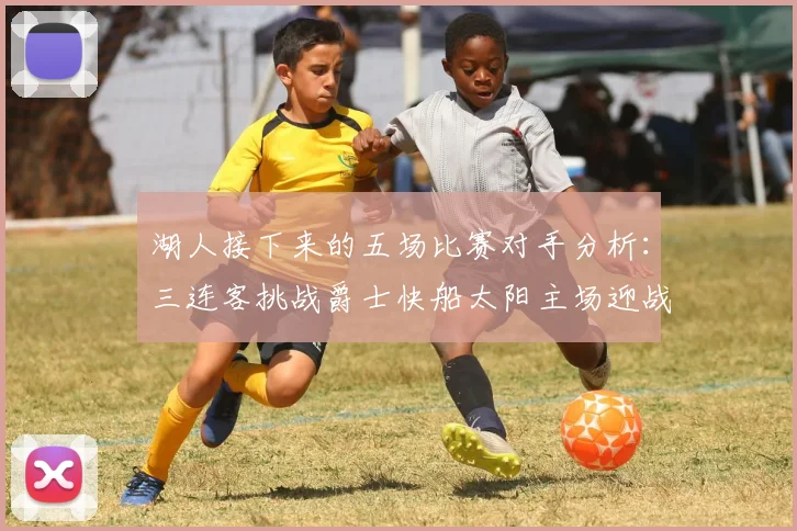 湖人接下来的五场比赛对手分析：三连客挑战爵士快船太阳主场迎战火箭国王