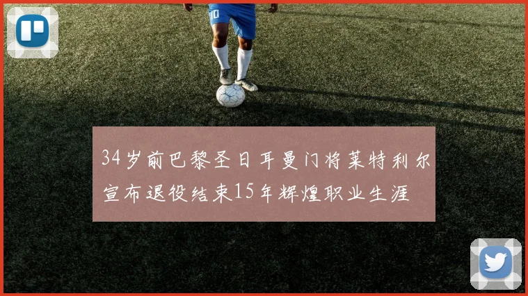 34岁前巴黎圣日耳曼门将莱特利尔宣布退役结束15年辉煌职业生涯