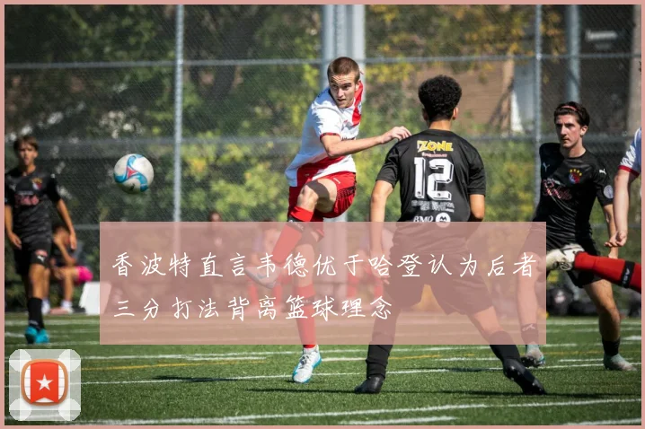 香波特直言韦德优于哈登认为后者三分打法背离篮球理念