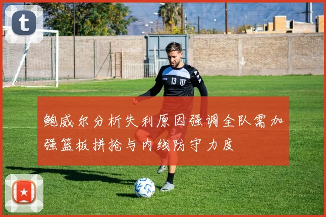 鲍威尔分析失利原因强调全队需加强篮板拼抢与内线防守力度