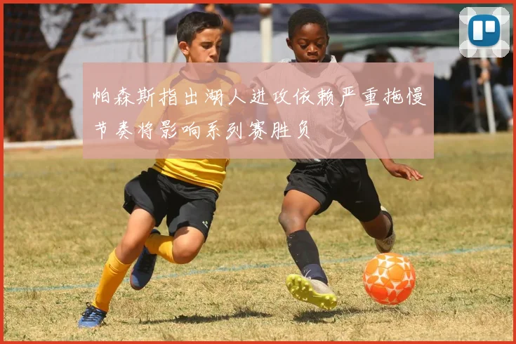 帕森斯指出湖人进攻依赖严重拖慢节奏将影响系列赛胜负