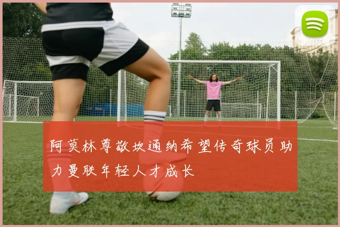 阿莫林尊敬坎通纳希望传奇球员助力曼联年轻人才成长