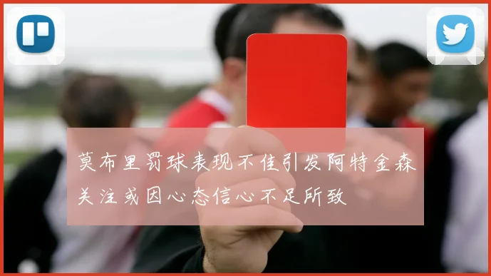 莫布里罚球表现不佳引发阿特金森关注或因心态信心不足所致