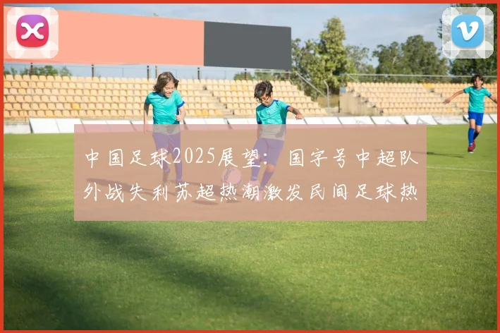 中国足球2025展望：国字号中超队外战失利苏超热潮激发民间足球热情