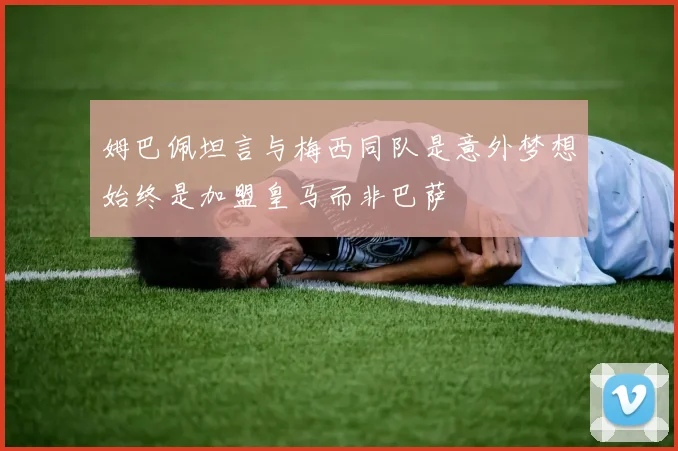 姆巴佩坦言与梅西同队是意外梦想始终是加盟皇马而非巴萨