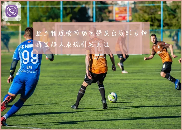 杜兰特连续两场高强度出战81分钟再显超人表现引发关注