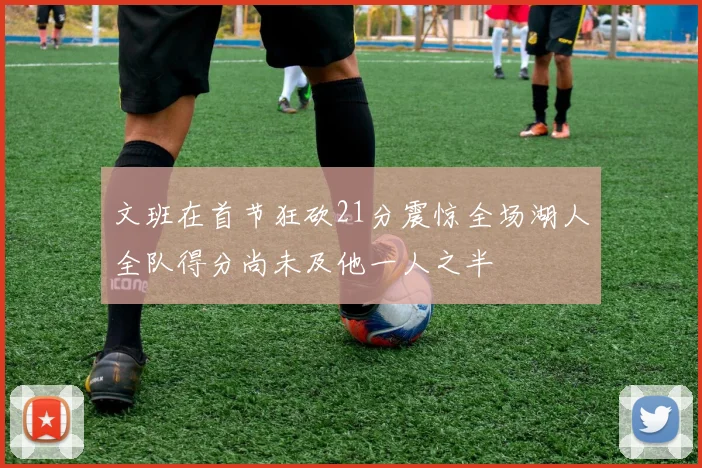 文班在首节狂砍21分震惊全场湖人全队得分尚未及他一人之半