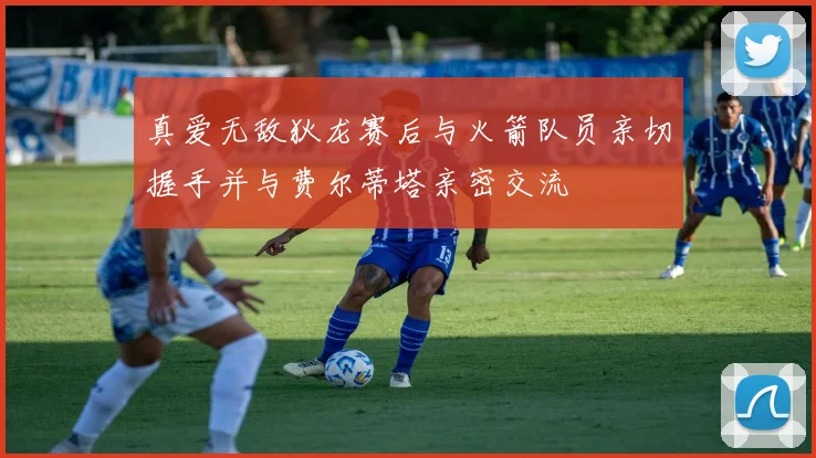 真爱无敌狄龙赛后与火箭队员亲切握手并与费尔蒂塔亲密交流