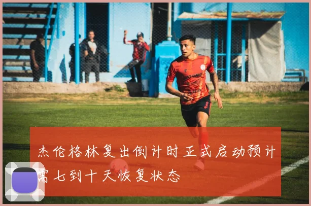 杰伦格林复出倒计时正式启动预计需七到十天恢复状态